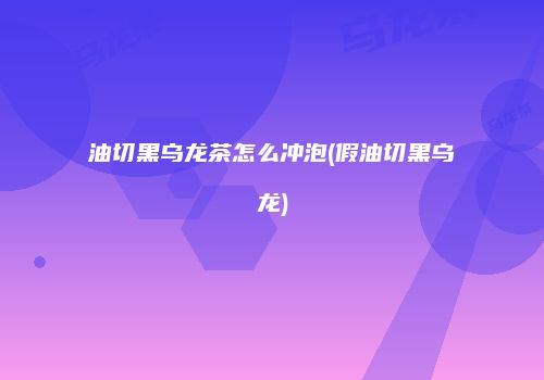 油切黑乌龙茶怎么冲泡(假油切黑乌龙)