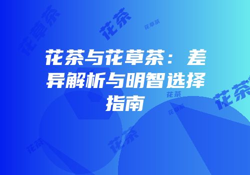 花茶与花草茶：差异解析与明智选择指南