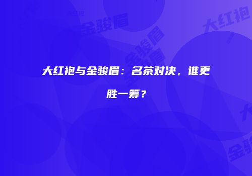 大红袍与金骏眉：名茶对决，谁更胜一筹？