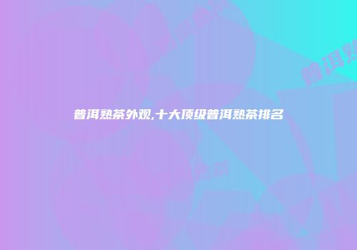 普洱熟茶外观,十大顶级普洱熟茶排名
