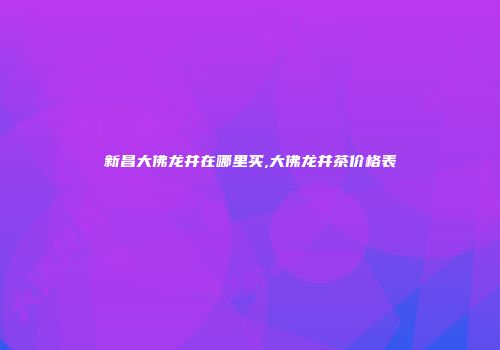 新昌大佛龙井在哪里买,大佛龙井茶价格表