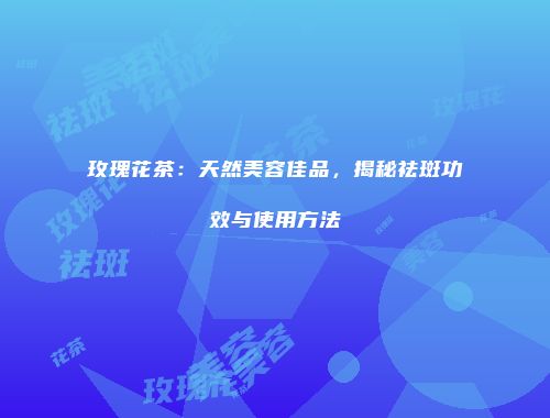 玫瑰花茶：天然美容佳品，揭秘祛斑功效与使用方法