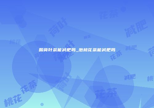 喝荷叶茶能减肥吗_泡桃花茶能减肥吗