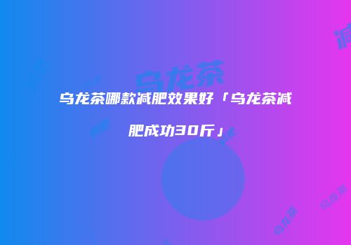 乌龙茶哪款减肥效果好「乌龙茶减肥成功30斤」