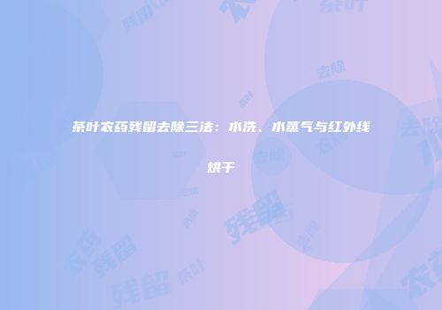 茶叶农药残留去除三法：水洗、水蒸气与红外线烘干