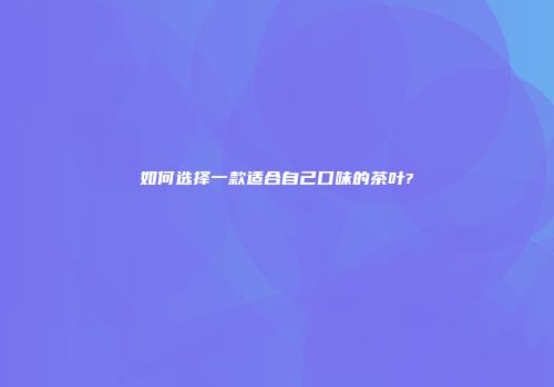 如何选择一款适合自己口味的茶叶?