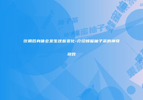 饮用后身体会发生这些变化-介绍蜂蜜柚子茶的神奇功效