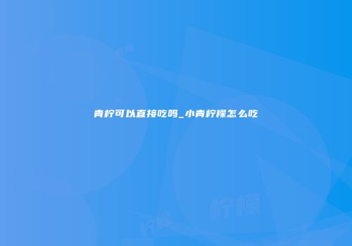 青柠可以直接吃吗_小青柠檬怎么吃
