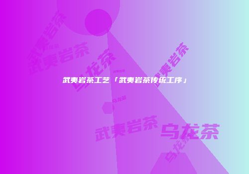 武夷岩茶工艺「武夷岩茶传统工序」