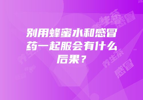 别用蜂蜜水和感冒药一起服会有什么后果？