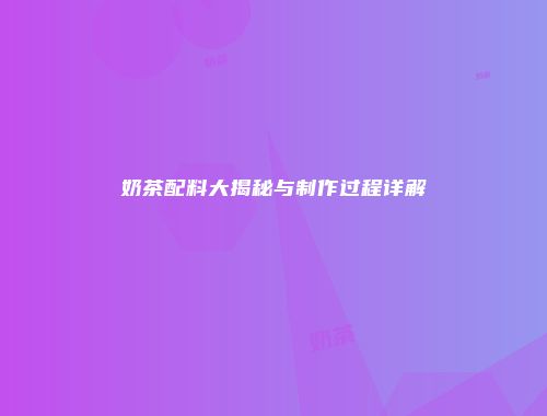 奶茶配料大揭秘与制作过程详解