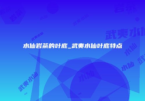 水仙岩茶的叶底_武夷水仙叶底特点