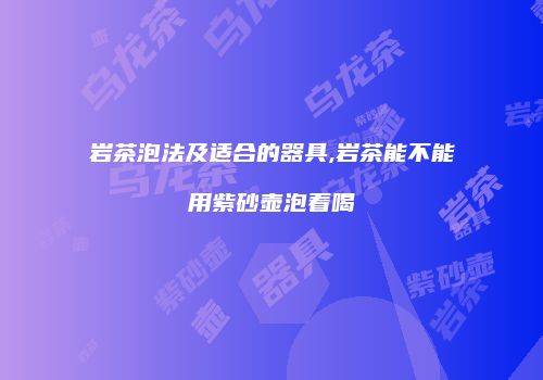 岩茶泡法及适合的器具,岩茶能不能用紫砂壶泡着喝