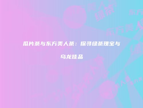 瓜片茶与东方美人茶：探寻绿茶瑰宝与乌龙佳品