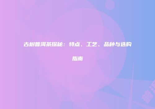 古树普洱茶探秘：特点、工艺、品种与选购指南