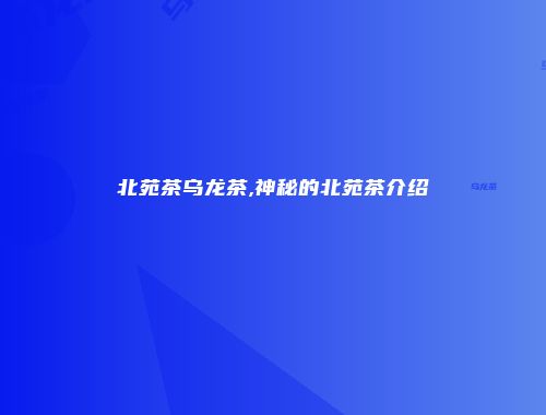 北苑茶乌龙茶,神秘的北苑茶介绍