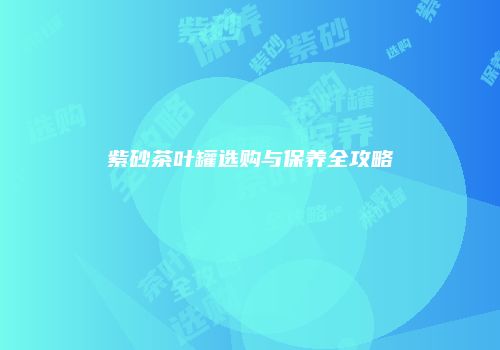 紫砂茶叶罐选购与保养全攻略