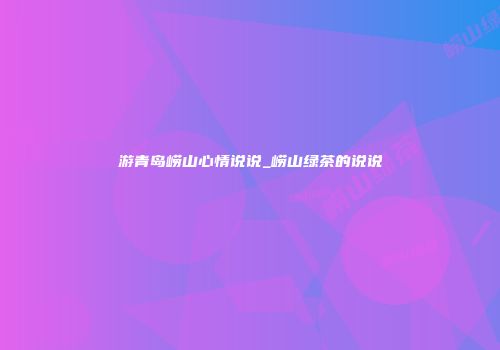 游青岛崂山心情说说_崂山绿茶的说说