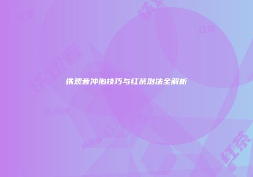 铁观音冲泡技巧与红茶泡法全解析