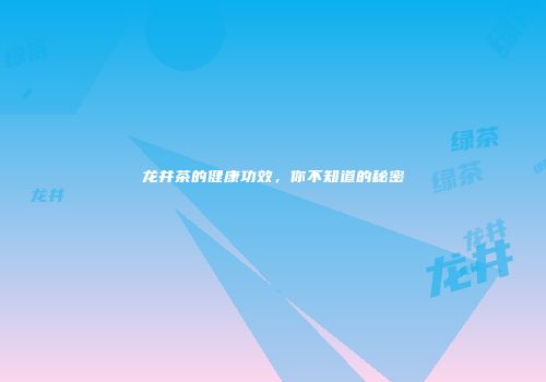 龙井茶的健康功效，你不知道的秘密