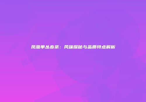 凤凰单丛春茶：风味探秘与品质特点解析