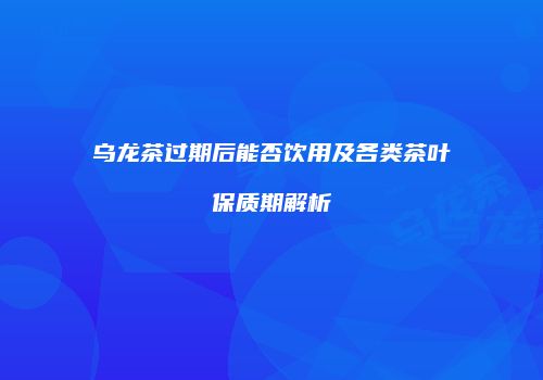 乌龙茶过期后能否饮用及各类茶叶保质期解析