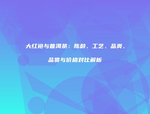 大红袍与普洱茶：陈龄、工艺、品类、品赏与价格对比解析