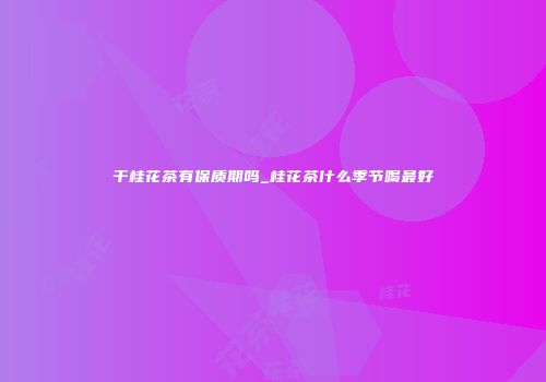 干桂花茶有保质期吗_桂花茶什么季节喝最好