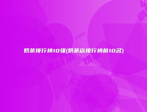 奶茶排行榜10强(奶茶店排行榜前10名)