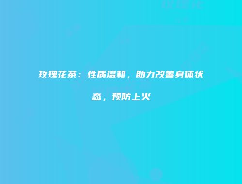 玫瑰花茶：性质温和，助力改善身体状态，预防上火