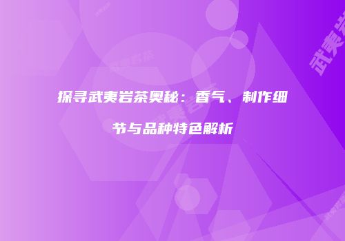 探寻武夷岩茶奥秘：香气、制作细节与品种特色解析