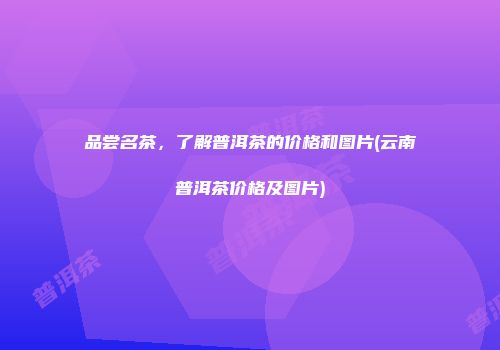 品尝名茶，了解普洱茶的价格和图片(云南普洱茶价格及图片)