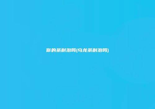 你的茶耐泡吗(乌龙茶耐泡吗)