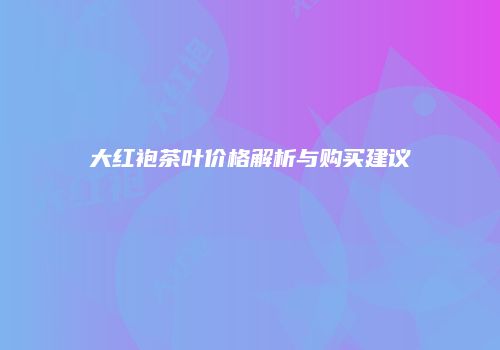 大红袍茶叶价格解析与购买建议