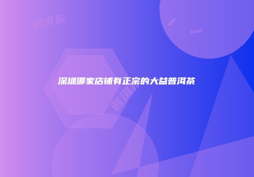 深圳哪家店铺有正宗的大益普洱茶
