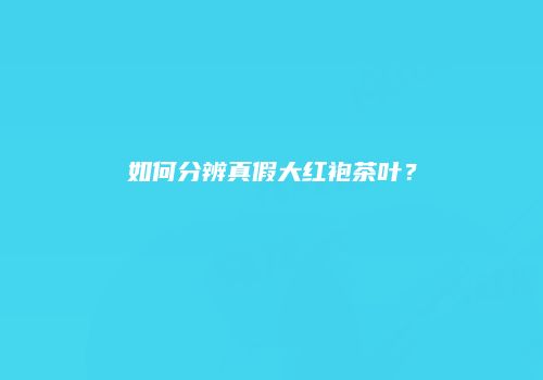 如何分辨真假大红袍茶叶？