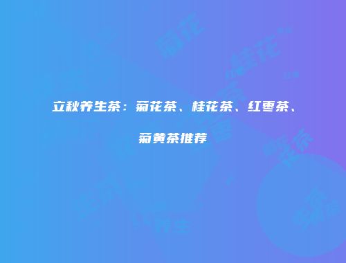 立秋养生茶：菊花茶、桂花茶、红枣茶、菊黄茶推荐