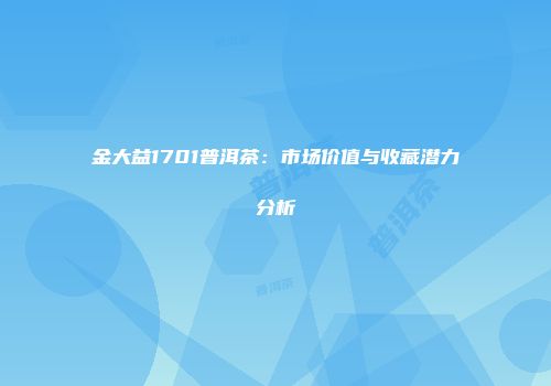 金大益1701普洱茶：市场价值与收藏潜力分析