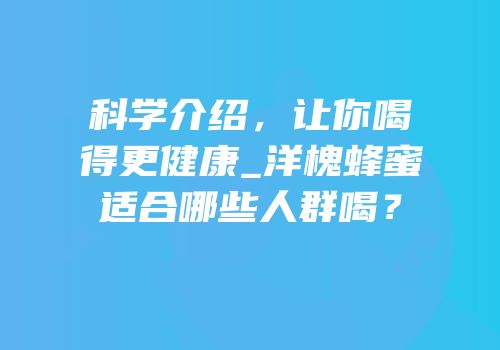 科学介绍，让你喝得更健康_洋槐蜂蜜适合哪些人群喝？
