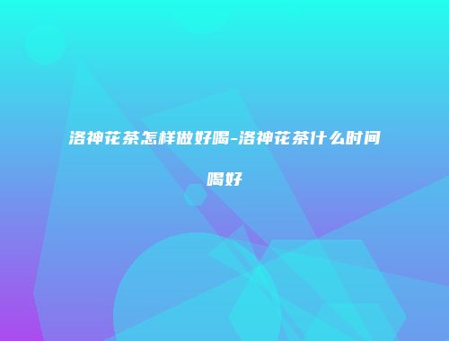 洛神花茶怎样做好喝-洛神花茶什么时间喝好