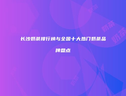 长沙奶茶排行榜与全国十大热门奶茶品牌盘点