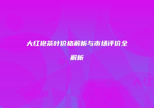 大红袍茶叶价格解析与市场评价全解析
