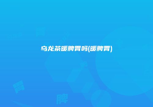 乌龙茶暖脾胃吗(暖脾胃)