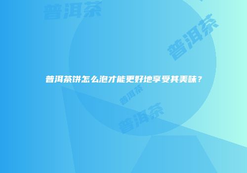 普洱茶饼怎么泡才能更好地享受其美味？