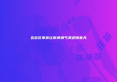 五款花草茶让你神清气爽迎接春天