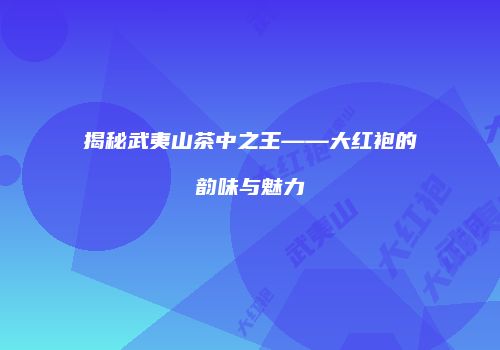 揭秘武夷山茶中之王——大红袍的韵味与魅力