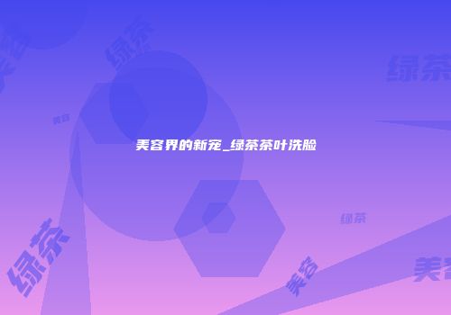 美容界的新宠_绿茶茶叶洗脸