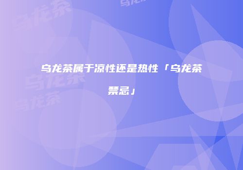 乌龙茶属于凉性还是热性「乌龙茶禁忌」