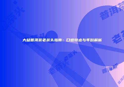 大益普洱茶老茶头指南：口感特点与年份解析
