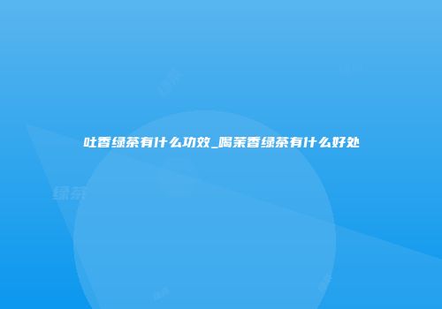 吐香绿茶有什么功效_喝茉香绿茶有什么好处